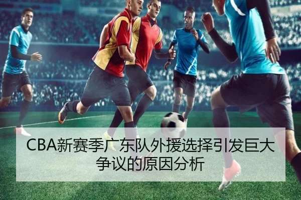 CBA新赛季广东队外援选择引发巨大争议的原因分析
